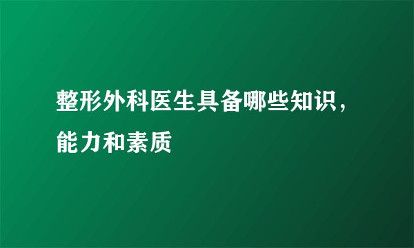 整形外科医生具备哪些知识,能力和素质