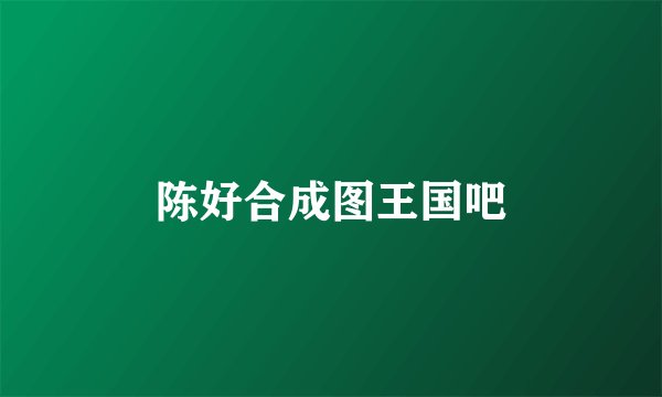 陈好合成图王国吧