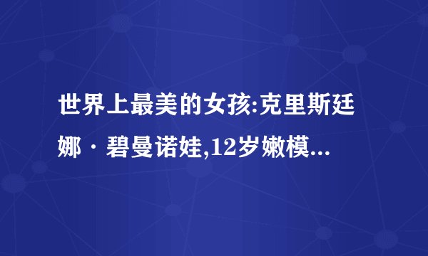 世界上最美的女孩:克里斯廷娜·碧曼诺娃,12岁嫩模诱人犯罪(组图)