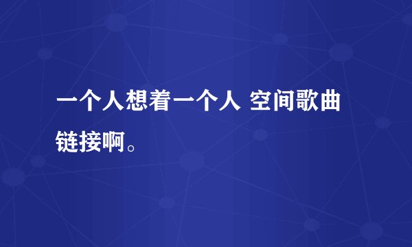 一个人想着一个人 空间歌曲链接啊。
