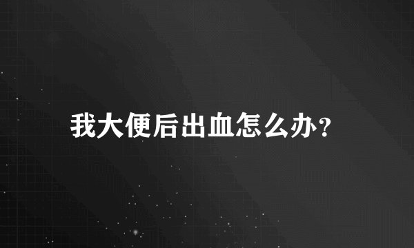 我大便后出血怎么办?