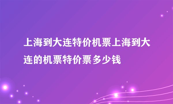 上海到大连特价机票上海到大连的机票特价票多少钱