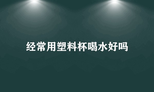 经常用塑料杯喝水好吗