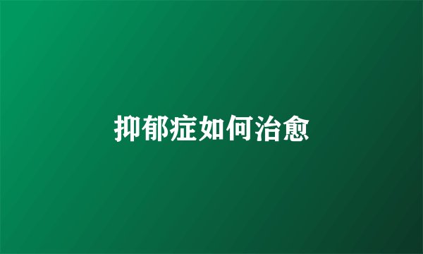 抑郁症如何治愈