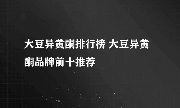 大豆异黄酮排行榜 大豆异黄酮品牌前十推荐