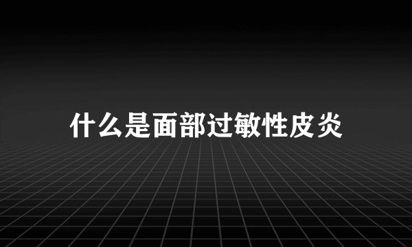 什么是面部过敏性皮炎