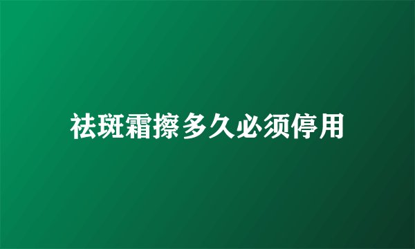 祛斑霜擦多久必须停用