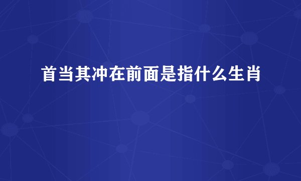 首当其冲在前面是指什么生肖