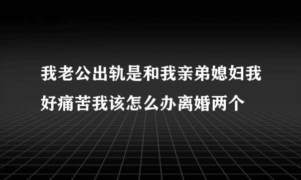 我老公出轨是和我亲弟媳妇我好痛苦我该怎么办离婚两个