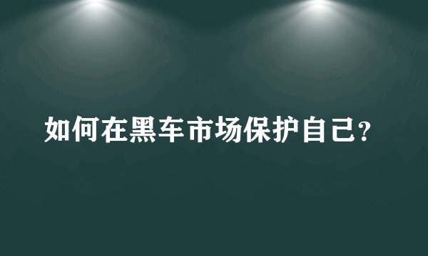 如何在黑车市场保护自己？
