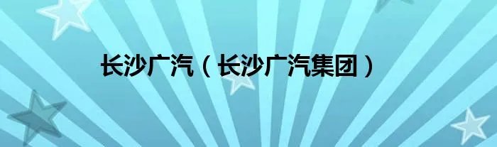 长沙广汽（长沙广汽集团）