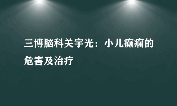 三博脑科关宇光:小儿癫痫的危害及治疗