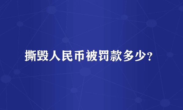 撕毁人民币被罚款多少？