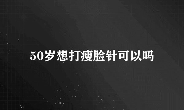 50岁想打瘦脸针可以吗