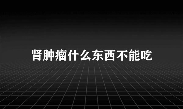 肾肿瘤什么东西不能吃