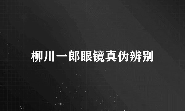 柳川一郎眼镜真伪辨别