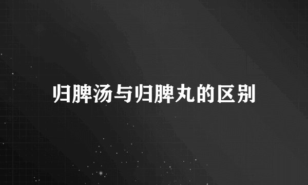 归脾汤与归脾丸的区别