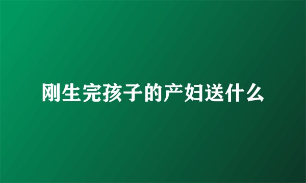刚生完孩子的产妇送什么