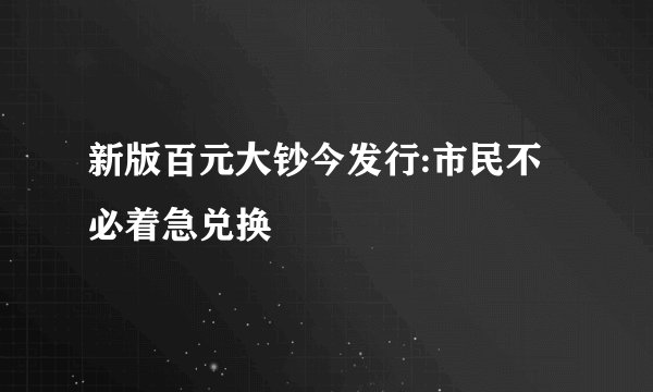 新版百元大钞今发行:市民不必着急兑换
