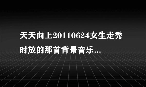 天天向上20110624女生走秀时放的那首背景音乐是谁唱.
