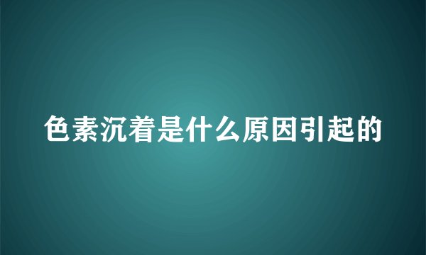 色素沉着是什么原因引起的