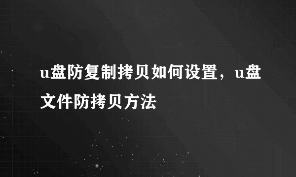 u盘防复制拷贝如何设置，u盘文件防拷贝方法