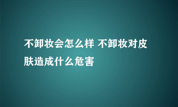 不卸妆会怎么样 不卸妆对皮肤造成什么危害