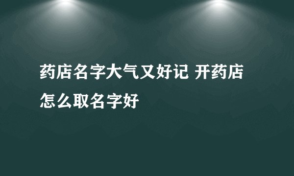 药店名字大气又好记 开药店怎么取名字好