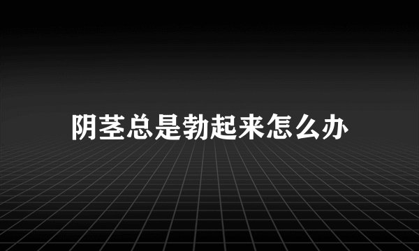 阴茎总是勃起来怎么办