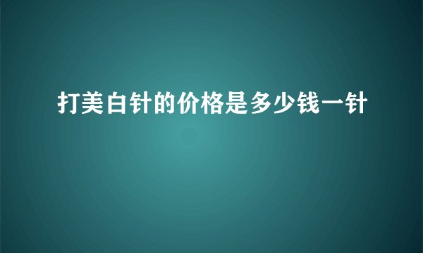 打美白针的价格是多少钱一针