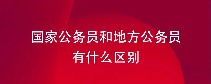 国家公务员和地方公务员有什么区别