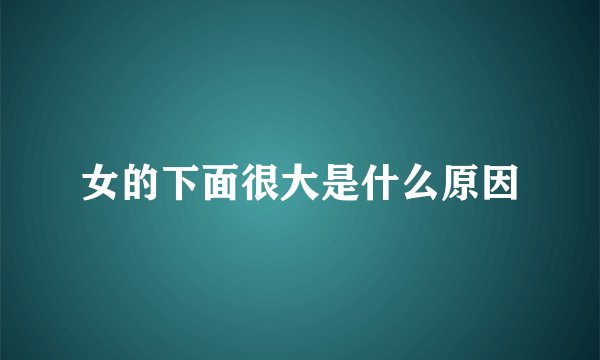 女的下面很大是什么原因