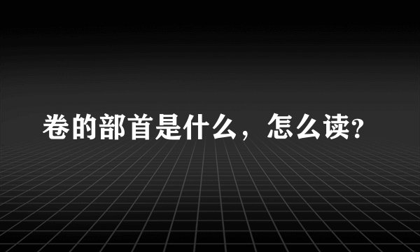 卷的部首是什么，怎么读？