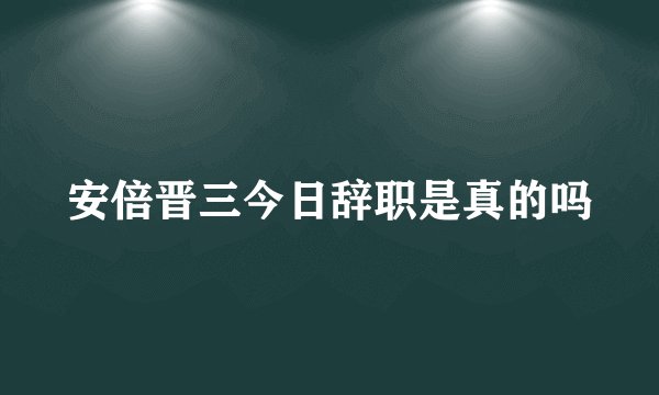 安倍晋三今日辞职是真的吗