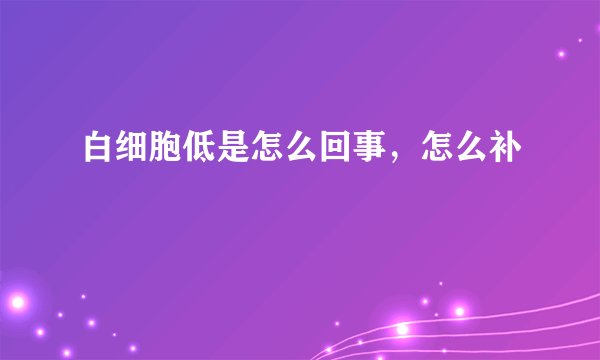 白细胞低是怎么回事，怎么补