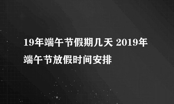 19年端午节假期几天 2019年端午节放假时间安排