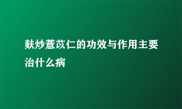 麸炒薏苡仁的功效与作用主要治什么病