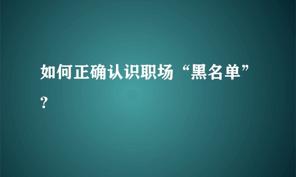 如何正确认识职场“黑名单”？