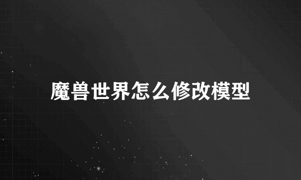 魔兽世界怎么修改模型
