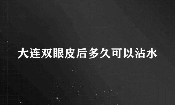 大连双眼皮后多久可以沾水