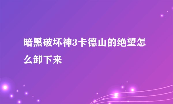 暗黑破坏神3卡德山的绝望怎么卸下来
