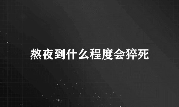 熬夜到什么程度会猝死
