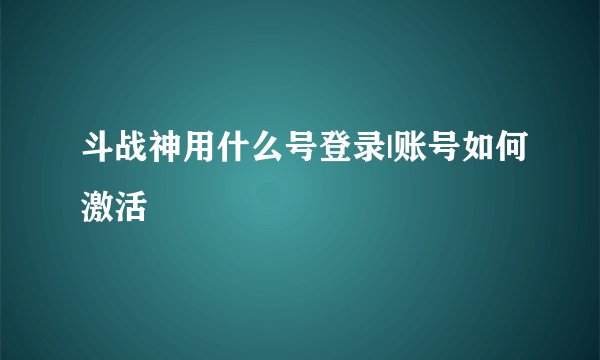 斗战神用什么号登录|账号如何激活