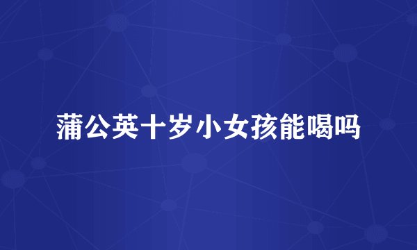 蒲公英十岁小女孩能喝吗