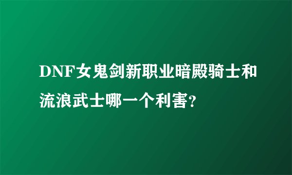 DNF女鬼剑新职业暗殿骑士和流浪武士哪一个利害？