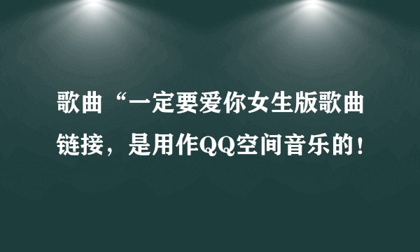 歌曲“一定要爱你女生版歌曲链接，是用作QQ空间音乐的！