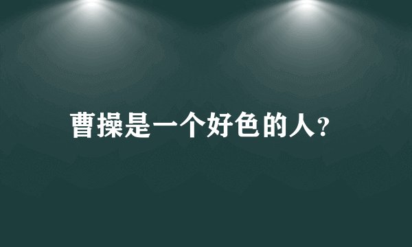 曹操是一个好色的人？