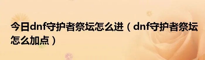 今日dnf守护者祭坛怎么进（dnf守护者祭坛怎么加点）
