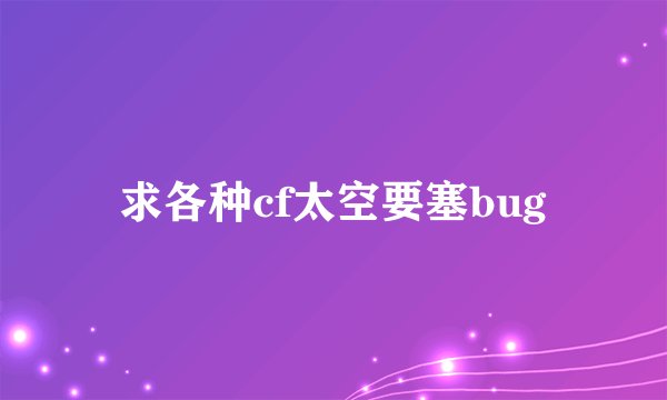求各种cf太空要塞bug
