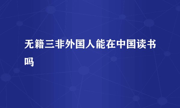 无籍三非外国人能在中国读书吗